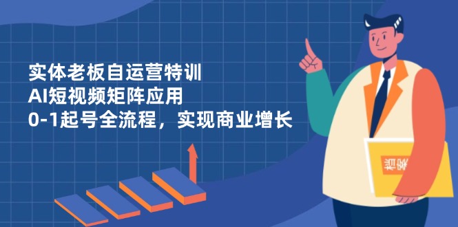 实体老板自运营特训，AI短视频矩阵应用，0-1起号全流程，实现商业增长-E六资源