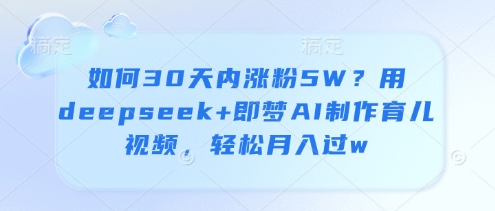 如何30天内涨粉5W？用deepseek+即梦AI制作育儿视频，轻松月入过w-E六资源