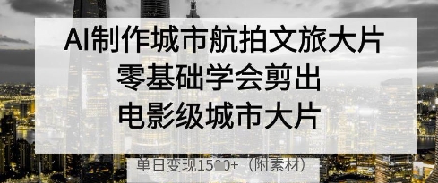 AI制作城市航拍文旅大片，零基础学会剪出电影级城市大片，单日变现多张-E六资源