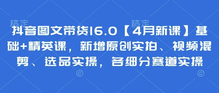 图片[1]-抖音图文带货16.0【4月新课】基础+精英课，新增原创实拍、视频混剪、选品实操，各细分赛道实操-E六资源