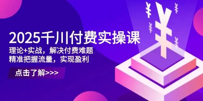 图片[1]-2025千川付费实操课，理论+实战，解决付费难题，精准把握流量，实现盈利-E六资源