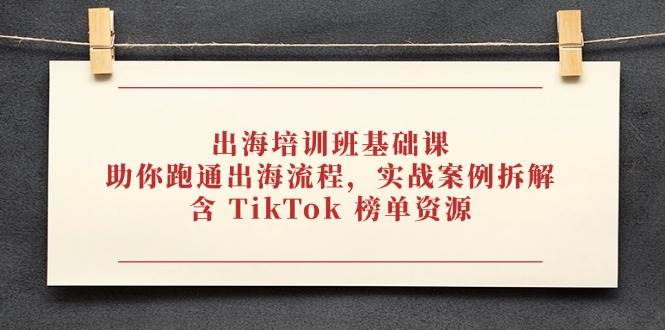 出海培训班基础课，助你跑通出海流程，实战案例拆解，含 TikTok 榜单资源-E六资源
