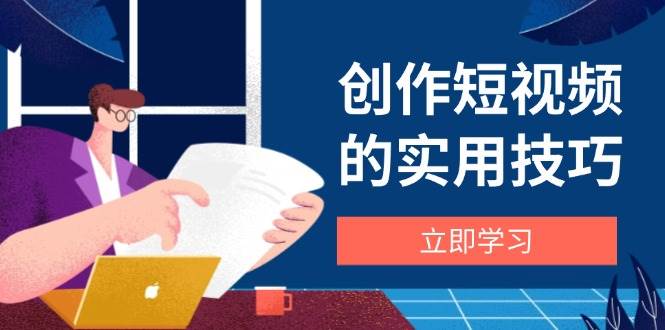 创作短视频的实用技巧，剪辑、设备、构图、文案一站式学习攻略-E六资源