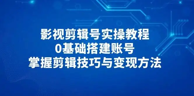 图片[1]-影视剪辑号实操教程，0基础搭建账号，掌握剪辑技巧与变现方法-E六资源