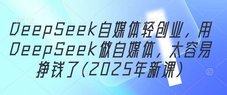 DeepSeek自媒体轻创业，用DeepSeek做自媒体，太容易挣钱了(2025年新课)-E六资源