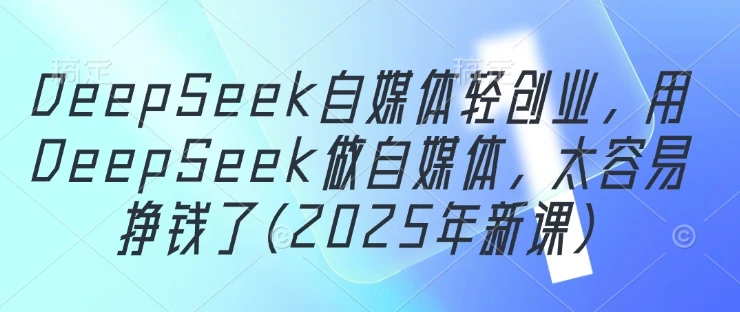 图片[1]-DeepSeek自媒体轻创业，用DeepSeek做自媒体，太容易挣钱了(2025年新课)-E六资源