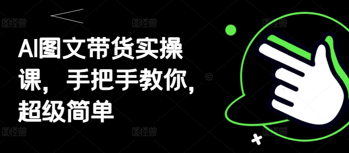 AI图文带货实操课，手把手教你，超级简单-E六资源