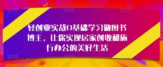 轻创业实战0基础学习做图书博主，让你实现居家创收和旅行办公的美好生活-E六资源