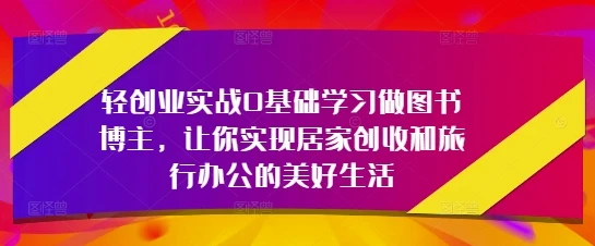 图片[1]-轻创业实战0基础学习做图书博主，让你实现居家创收和旅行办公的美好生活-E六资源