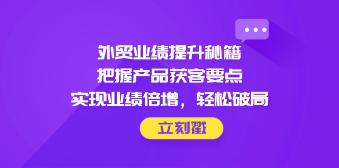 外贸业绩提升秘籍，把握产品获客要点，实现业绩倍增，轻松破局-E六资源