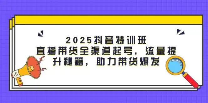 图片[1]-2025抖音特训班：直播带货全渠道起号，流量提升秘籍，助力带货爆发-E六资源