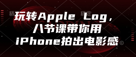 玩转Apple Log，八节课带你用iPhone拍出电影感-E六资源