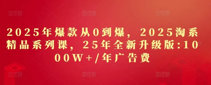 图片[1]-2025年爆款从0到爆，2025淘系精品系列课，25年全新升级版：1000W+1年广告费-E六资源