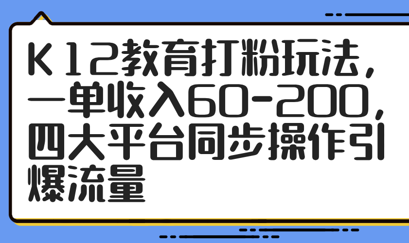K12教育打粉玩法，一单收入60-200，四大平台同步操作引爆流量-E六资源
