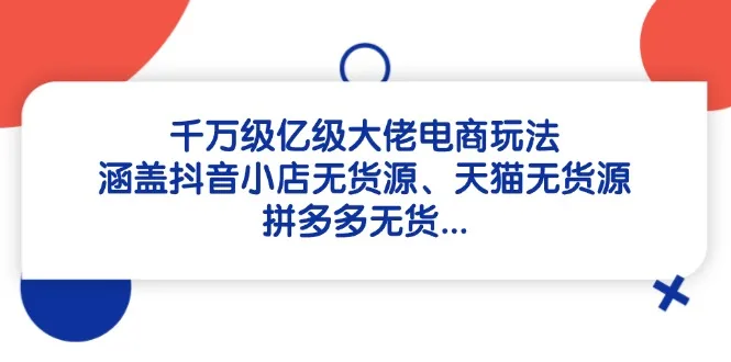 图片[1]-千万级亿级大佬电商玩法：涵盖抖音小店无货源、天猫无货源、拼多多无货…-E六资源