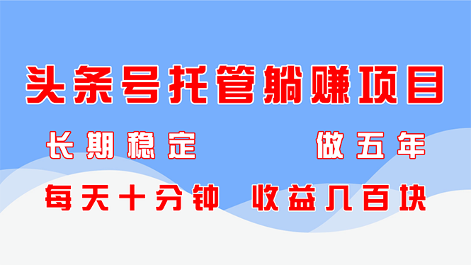 头条号托管躺赚项目，长期稳定，可做五年，每天十分钟，收益几百块-E六资源