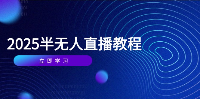 半无人直播课(2025/4月) 基础到实操全覆盖，选品/剪辑/直播搭建与话术训练-E六资源