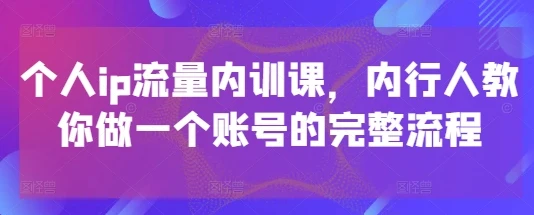 图片[1]-个人ip流量内训课，内行人教你做一个账号的完整流程-E六资源