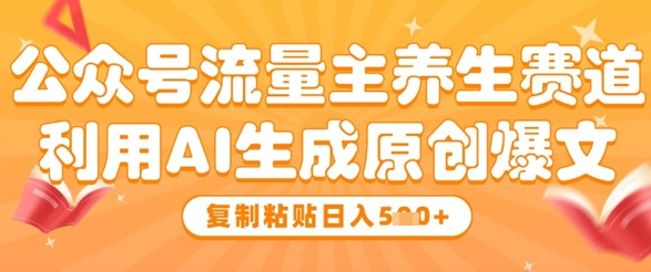 公众号流量主养生赛道，利用AI生成原创爆文，复制粘贴日入5张-E六资源