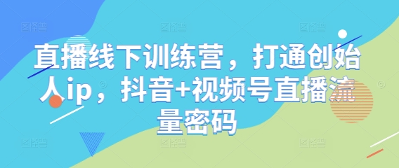 直播线下训练营，打通创始人ip，抖音+视频号直播流量密码-E六资源