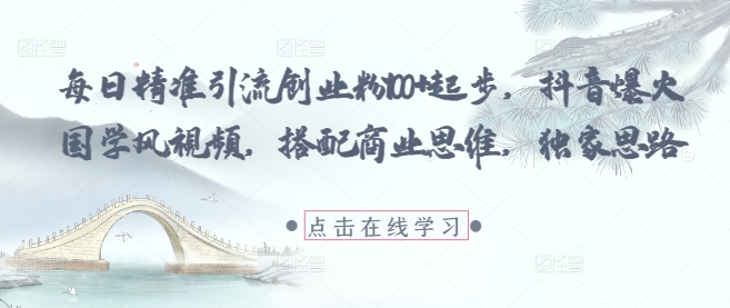 每日精准引流创业粉100+起步，抖音爆火国学风视频，搭配商业思维，独家思路-E六资源