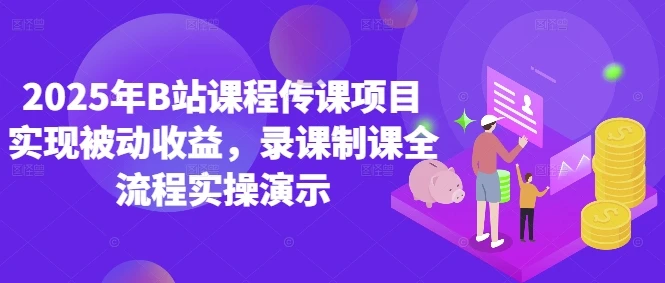 图片[1]-2025年B站课程传课项目实现被动收益，录课制课全流程实操演示-E六资源
