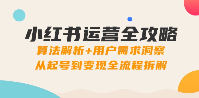 小红书运营全攻略：算法解析+用户需求洞察，从起号到变现全流程拆解-E六资源