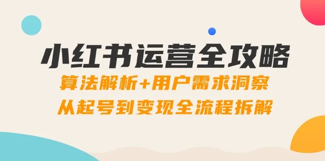 图片[1]-小红书运营全攻略：算法解析+用户需求洞察，从起号到变现全流程拆解-E六资源