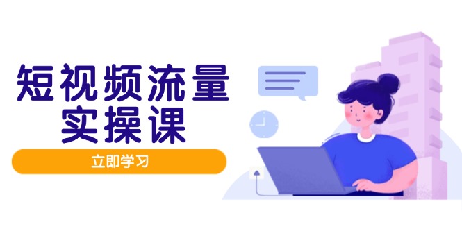 短视频流量实战班，人设打造内容优化，矩阵投放管控有序，助力流量变现路-E六资源