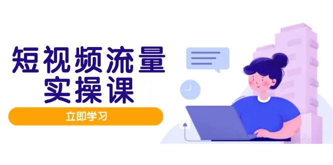 图片[1]-短视频流量实战班，人设打造内容优化，矩阵投放管控有序，助力流量变现路-E六资源