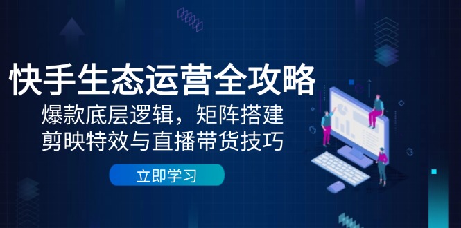 快手生态运营全攻略：爆款底层逻辑，矩阵搭建，剪映特效与直播带货技巧-E六资源