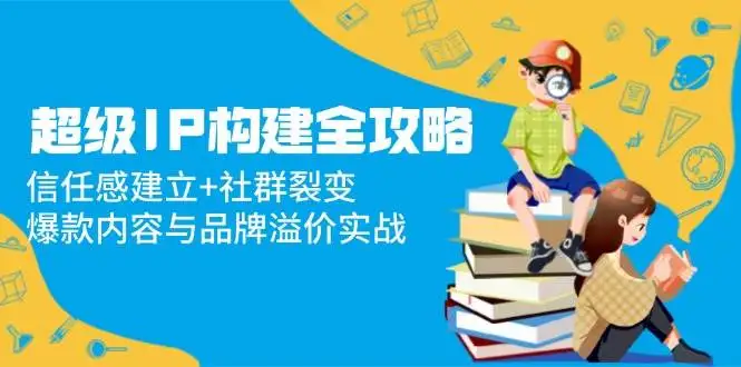 图片[1]-超级IP构建全攻略：信任感建立+社群裂变，爆款内容与品牌溢价实战-E六资源