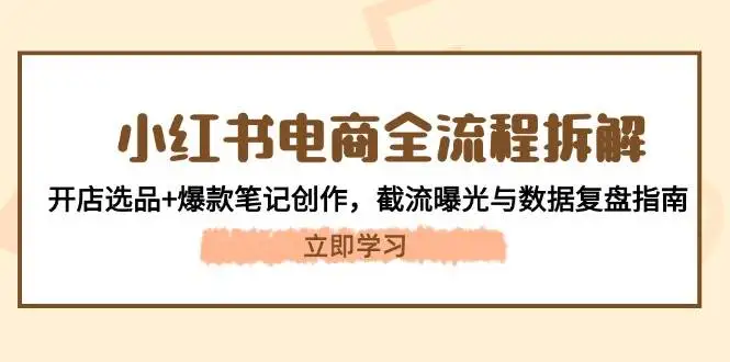 图片[1]-小红书电商全流程拆解：开店选品+爆款笔记创作，截流曝光与数据复盘指南-E六资源