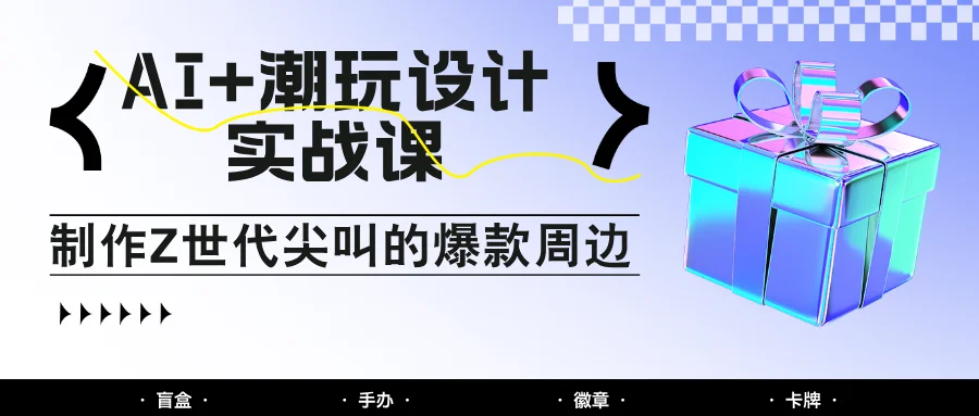 图片[1]-AI+潮玩设计实战课：手把手教你制作Z世代尖叫的爆款周边，自媒体人必学印钞术！-E六资源