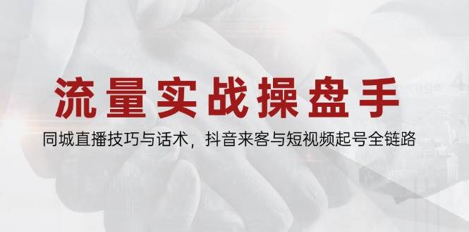 流量实战操盘手，同城直播技巧与话术，抖音来客与短视频起号全链路-E六资源