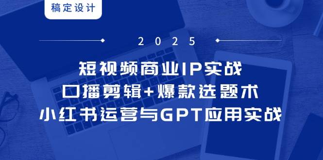 短视频商业IP实战6期：口播剪辑+爆款选题术，小红书运营与GPT应用实战-E六资源