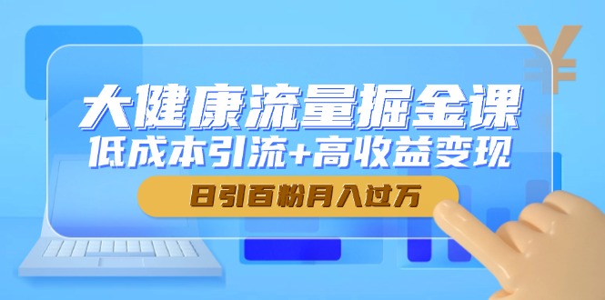 大健康流量掘金课，低成本引流+高收益变现，日引百粉月入过万-E六资源