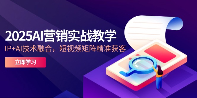 2025AI营销实战教学-5月，IP+AI技术融合，短视频矩阵精准获客-E六资源