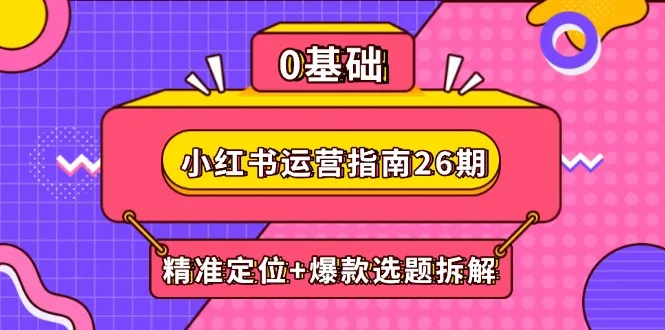 图片[1]-小红书运营指南26期：精准定位+爆款选题拆解,DeepSeek辅助创作与电商变现-E六资源