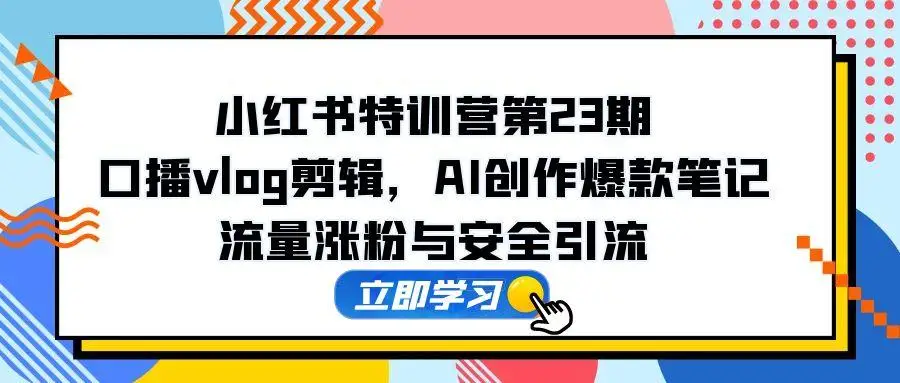 图片[1]-小红书特训营第23期，口播vlog剪辑，AI创作爆款笔记，流量涨粉与安全引流-E六资源
