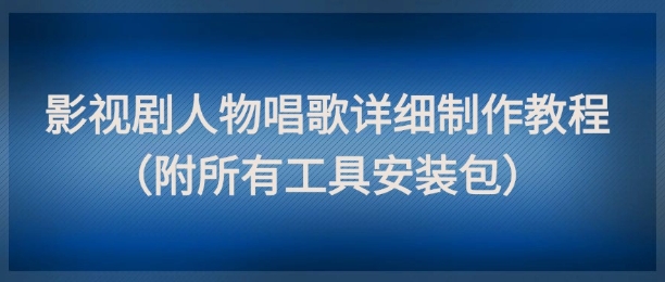 影视剧人物唱歌详细制作教程，点赞量动辄几十W（附所有工具安装包）-E六资源