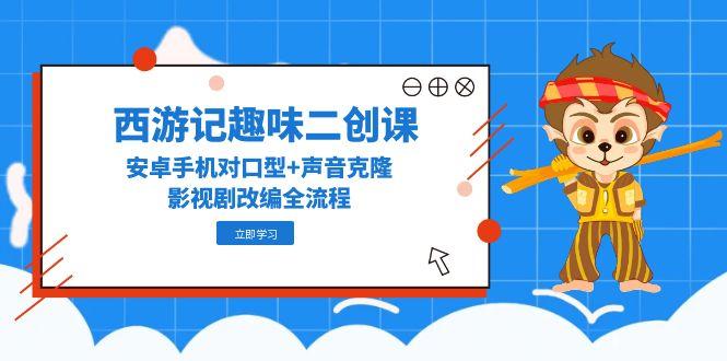 西游记趣味二创课，安卓手机对口型+声音克隆，影视剧改编全流程-E六资源