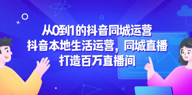 从0到1的抖音同城运营，抖音本地生活运营，同城直播，打造百万直播间-E六资源