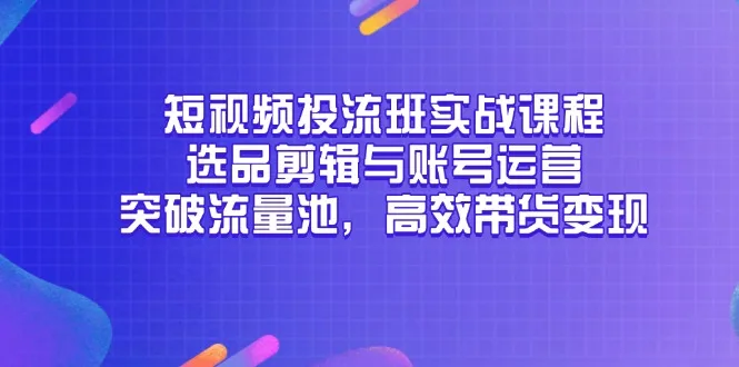 图片[1]-短视频投流班实战课程，选品剪辑与账号运营，突破流量池，高效带货变现-E六资源