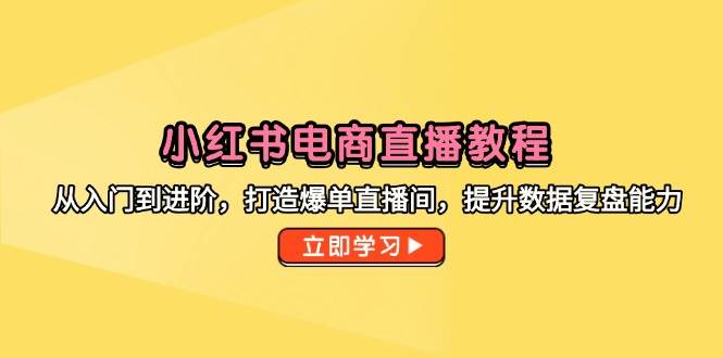 小红书电商直播教程，从入门到进阶，打造爆单直播间，提升数据复盘能力-E六资源