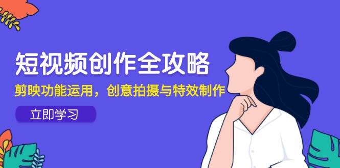 短视频创作全攻略，剪映功能运用，创意拍摄与特效制作-E六资源