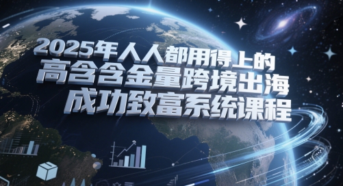 2025年人人都用得上的高含金量跨境出海成功致富系统课程-E六资源