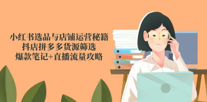 图片[1]-小红书选品与店铺运营秘籍，抖店拼多多货源筛选，爆款笔记+直播流量攻略-E六资源
