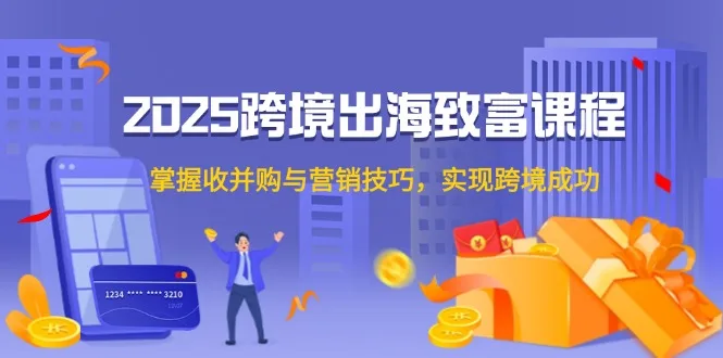 图片[1]-2025跨境出海致富课程，掌握收并购与营销技巧，实现跨境成功-E六资源