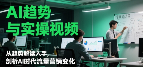 AI趋势与实操视频，从趋势解读入手，剖析AI时代流量营销变化-E六资源
